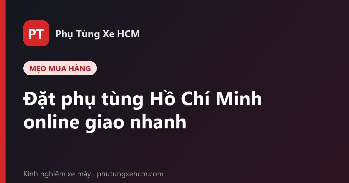 Đặt phụ tùng Hồ Chí Minh online: quy trình, thanh toán và lưu ý khi nhận hàng