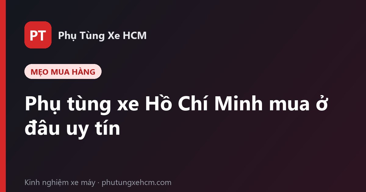 Phụ tùng xe Hồ Chí Minh: mua ở đâu uy tín, giá tốt và giao nhanh?